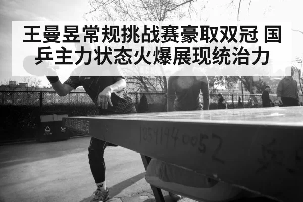 王曼昱常规挑战赛豪取双冠 国乒主力状态火爆展现统治力