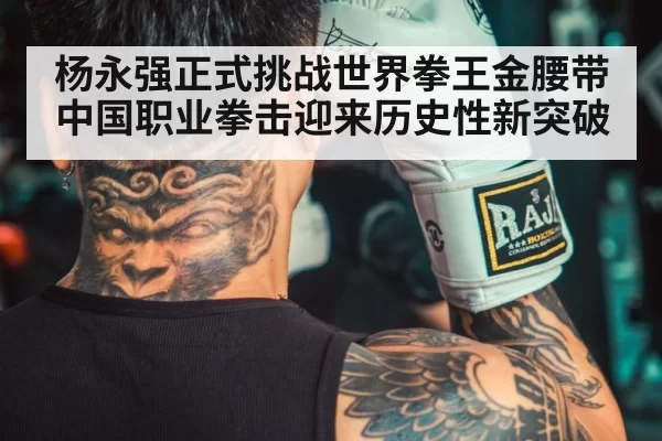 杨永强正式挑战世界拳王金腰带 中国职业拳击迎来历史性新突破