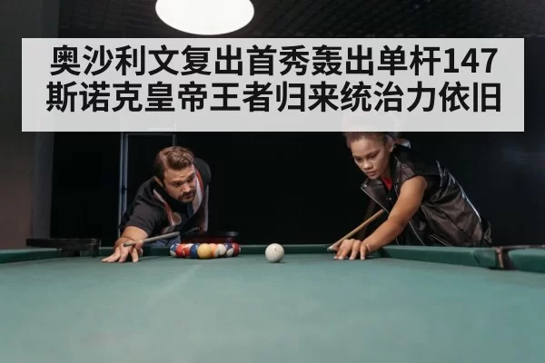 奥沙利文复出首秀轰出单杆147斯诺克皇帝王者归来统治力依旧