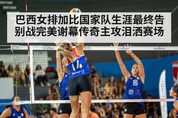 巴西女排加比国家队生涯最终告别战完美谢幕传奇主攻泪洒赛场
