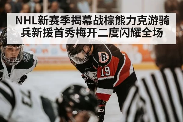 NHL新赛季揭幕战棕熊力克游骑兵新援首秀梅开二度闪耀全场