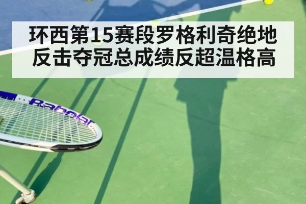 环西第15赛段罗格利奇绝地反击夺冠总成绩反超温格高