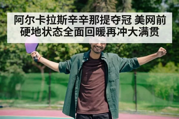 阿尔卡拉斯辛辛那提夺冠 美网前硬地状态全面回暖再冲大满贯
