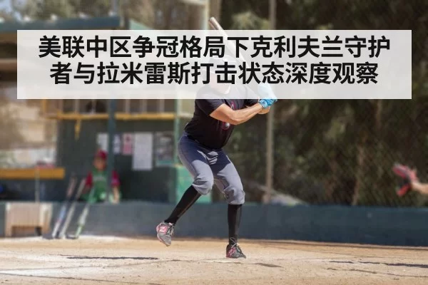 美联中区争冠格局下克利夫兰守护者与拉米雷斯打击状态深度观察